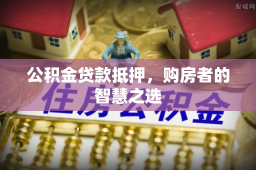 鹤岗公积金贷款抵押，购房者的智慧之选