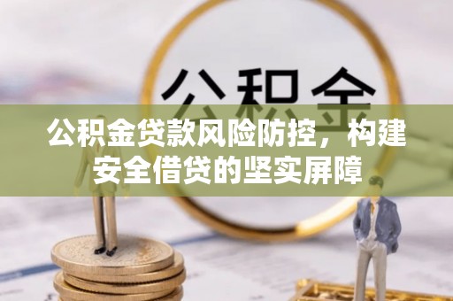 鹤岗公积金贷款风险防控，构建安全借贷的坚实屏障