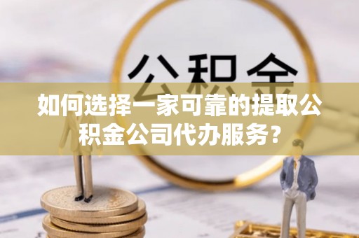 鹤岗如何选择一家可靠的提取公积金公司代办服务？