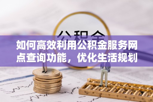 鹤岗如何高效利用公积金服务网点查询功能，优化生活规划