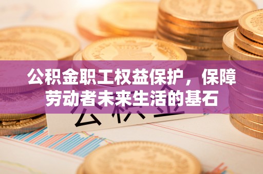鹤岗公积金职工权益保护，保障劳动者未来生活的基石