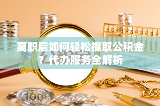 鹤岗离职后如何轻松提取公积金？代办服务全解析