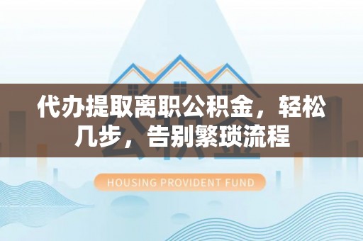 鹤岗代办提取离职公积金，轻松几步，告别繁琐流程