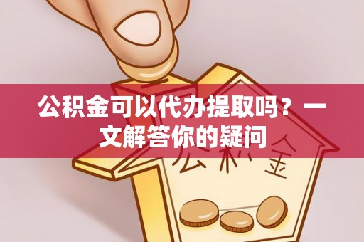 鹤岗公积金可以代办提取吗？一文解答你的疑问