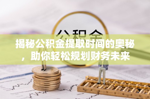 鹤岗揭秘公积金提取时间的奥秘，助你轻松规划财务未来