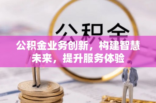 鹤岗公积金业务创新，构建智慧未来，提升服务体验