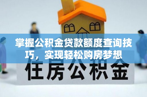 鹤岗掌握公积金贷款额度查询技巧，实现轻松购房梦想