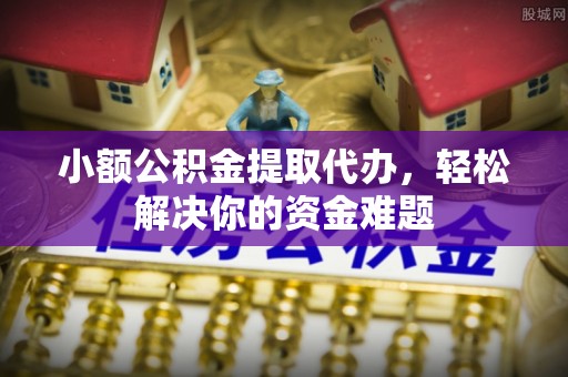 鹤岗小额公积金提取代办，轻松解决你的资金难题