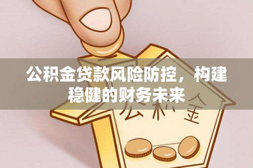 鹤岗公积金贷款风险防控，构建稳健的财务未来