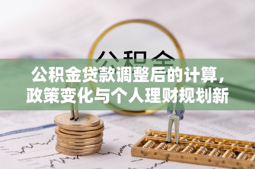 鹤岗公积金贷款调整后的计算，政策变化与个人理财规划新方向