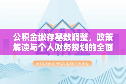 鹤岗公积金缴存基数调整，政策解读与个人财务规划的全面分析