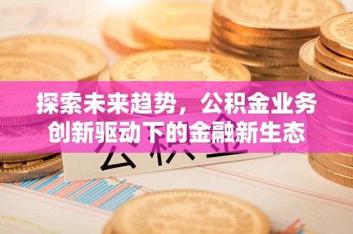 鹤岗探索未来趋势，公积金业务创新驱动下的金融新生态