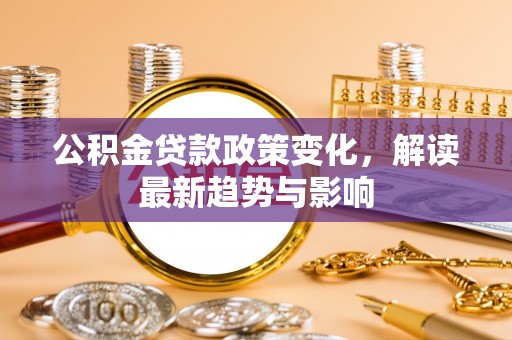 鹤岗公积金贷款政策变化，解读最新趋势与影响