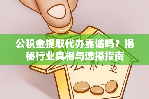 鹤岗公积金提取代办靠谱吗？揭秘行业真相与选择指南
