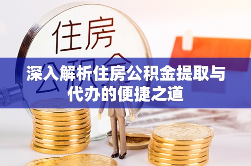 鹤岗深入解析住房公积金提取与代办的便捷之道