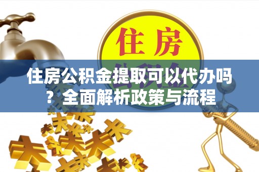 鹤岗住房公积金提取可以代办吗？全面解析政策与流程