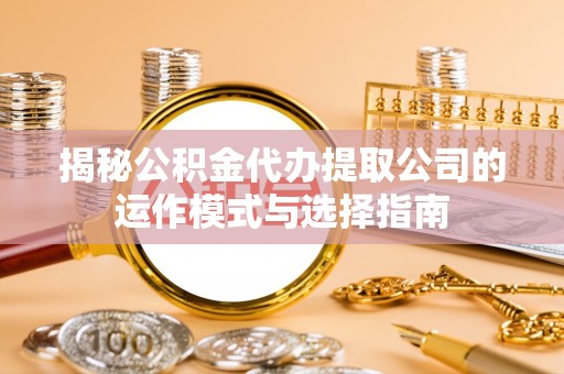 鹤岗揭秘公积金代办提取公司的运作模式与选择指南