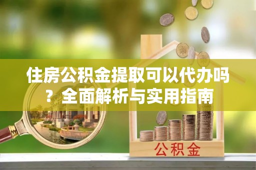 鹤岗住房公积金提取可以代办吗？全面解析与实用指南