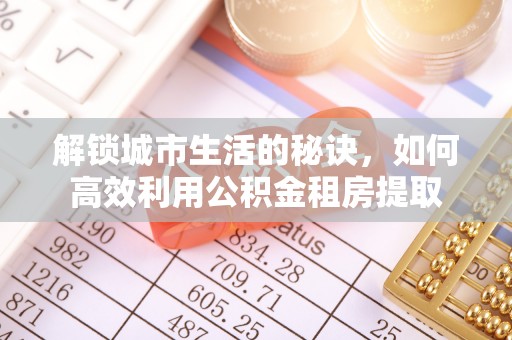 鹤岗解锁城市生活的秘诀，如何高效利用公积金租房提取