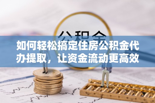 鹤岗如何轻松搞定住房公积金代办提取，让资金流动更高效