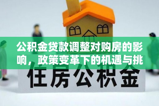 鹤岗公积金贷款调整对购房的影响，政策变革下的机遇与挑战