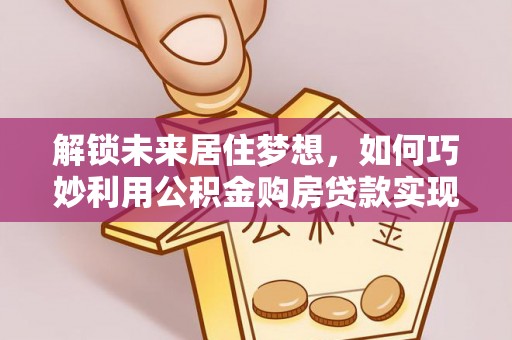 鹤岗解锁未来居住梦想，如何巧妙利用公积金购房贷款实现房产投资