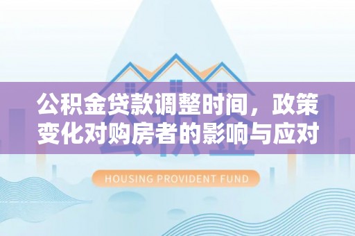 鹤岗公积金贷款调整时间，政策变化对购房者的影响与应对策略
