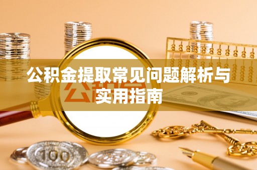 鹤岗公积金提取常见问题解析与实用指南
