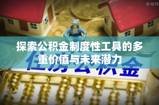 鹤岗探索公积金制度性工具的多重价值与未来潜力