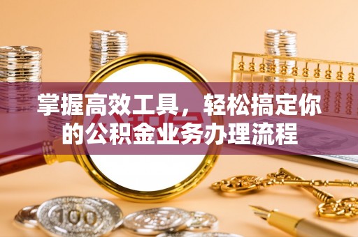 鹤岗掌握高效工具，轻松搞定你的公积金业务办理流程
