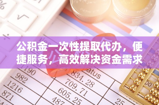 鹤岗公积金一次性提取代办，便捷服务，高效解决资金需求