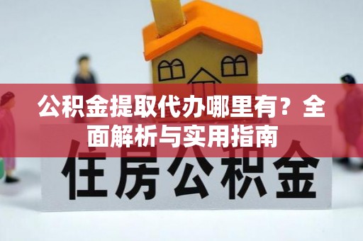 鹤岗公积金提取代办哪里有？全面解析与实用指南
