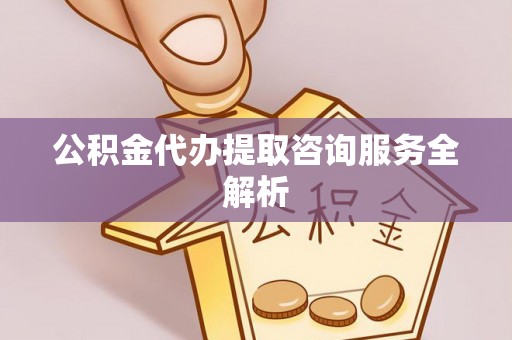 鹤岗公积金代办提取咨询服务全解析