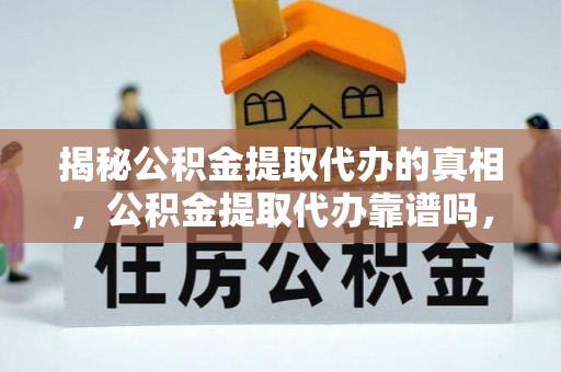 鹤岗揭秘公积金提取代办的真相，公积金提取代办靠谱吗，如何选择专业服务？