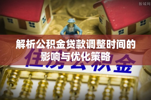 鹤岗解析公积金贷款调整时间的影响与优化策略