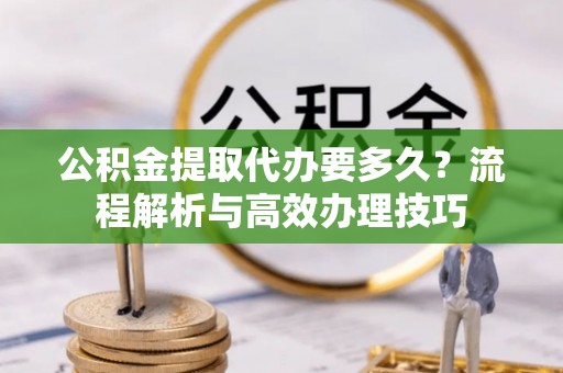 鹤岗公积金提取代办要多久？流程解析与高效办理技巧