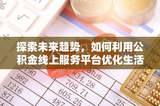 鹤岗探索未来趋势，如何利用公积金线上服务平台优化生活