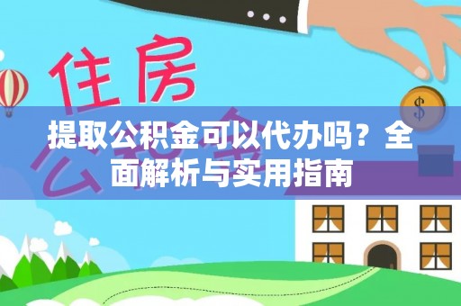 鹤岗提取公积金可以代办吗？全面解析与实用指南