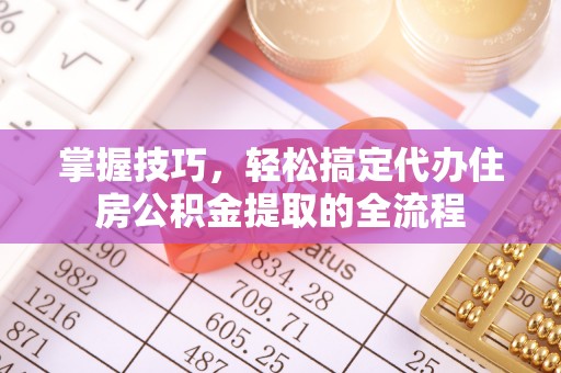 鹤岗掌握技巧，轻松搞定代办住房公积金提取的全流程
