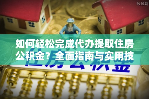 鹤岗如何轻松完成代办提取住房公积金？全面指南与实用技巧