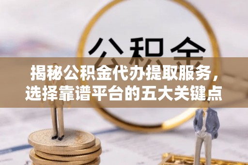 鹤岗揭秘公积金代办提取服务，选择靠谱平台的五大关键点