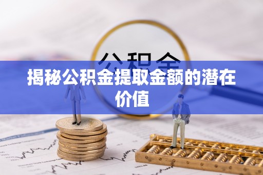 鹤岗揭秘公积金提取金额的潜在价值