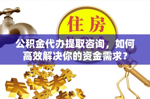 鹤岗公积金代办提取咨询，如何高效解决你的资金需求？