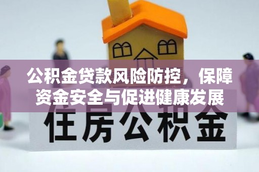 鹤岗公积金贷款风险防控，保障资金安全与促进健康发展
