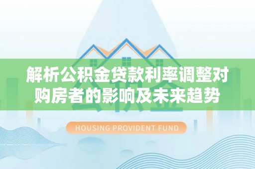 鹤岗解析公积金贷款利率调整对购房者的影响及未来趋势
