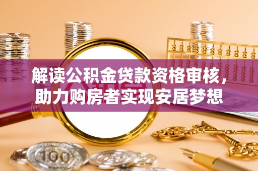 鹤岗解读公积金贷款资格审核，助力购房者实现安居梦想
