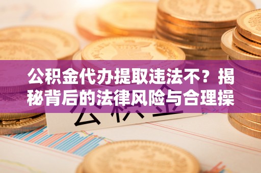 鹤岗公积金代办提取违法不？揭秘背后的法律风险与合理操作