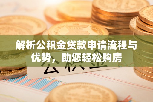 鹤岗解析公积金贷款申请流程与优势，助您轻松购房
