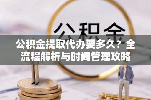 鹤岗公积金提取代办要多久？全流程解析与时间管理攻略