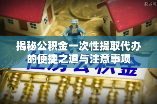 鹤岗揭秘公积金一次性提取代办的便捷之道与注意事项